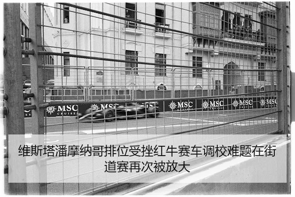 维斯塔潘摩纳哥排位受挫红牛赛车调校难题在街道赛再次被放大