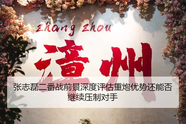 张志磊二番战前景深度评估重炮优势还能否继续压制对手