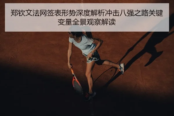 郑钦文法网签表形势深度解析冲击八强之路关键变量全景观察解读